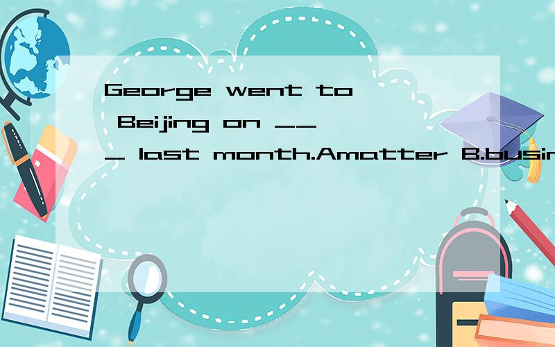 George went to Beijing on ___ last month.Amatter B.businessC.things D.leave 选什么