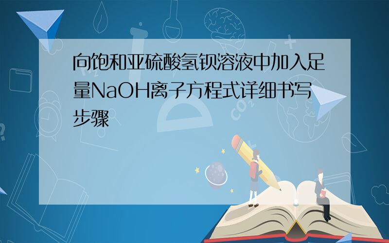 向饱和亚硫酸氢钡溶液中加入足量NaOH离子方程式详细书写步骤