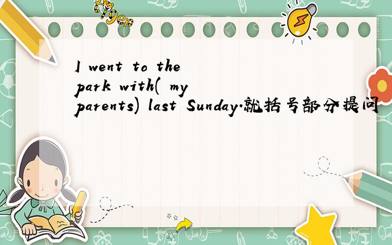 I went to the park with( my parents) last Sunday.就括号部分提问