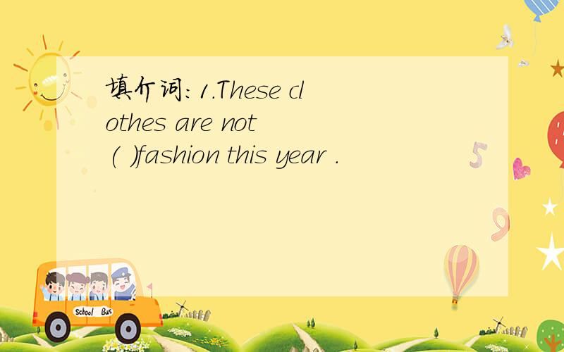 填介词：1.These clothes are not ( )fashion this year .