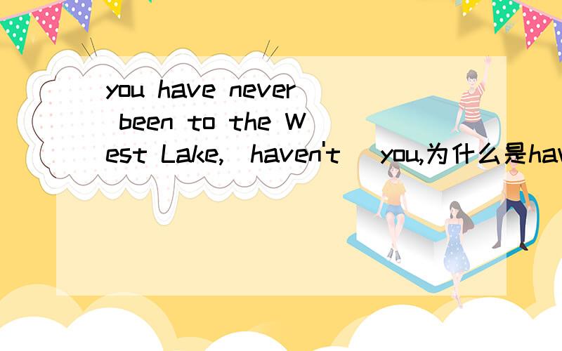 you have never been to the West Lake,(haven't )you,为什么是haven't 不是haven No,never什么时候用haven't 和have