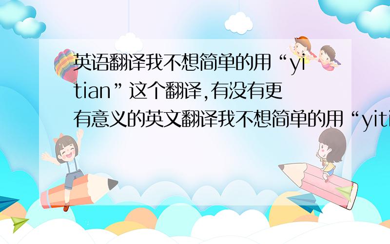 英语翻译我不想简单的用“yitian”这个翻译,有没有更有意义的英文翻译我不想简单的用“yitian”这个翻译，有没有更有意义的英文翻译