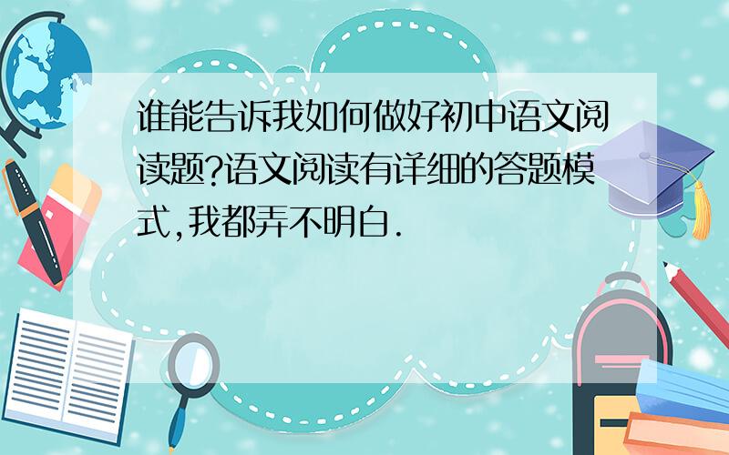 谁能告诉我如何做好初中语文阅读题?语文阅读有详细的答题模式,我都弄不明白.
