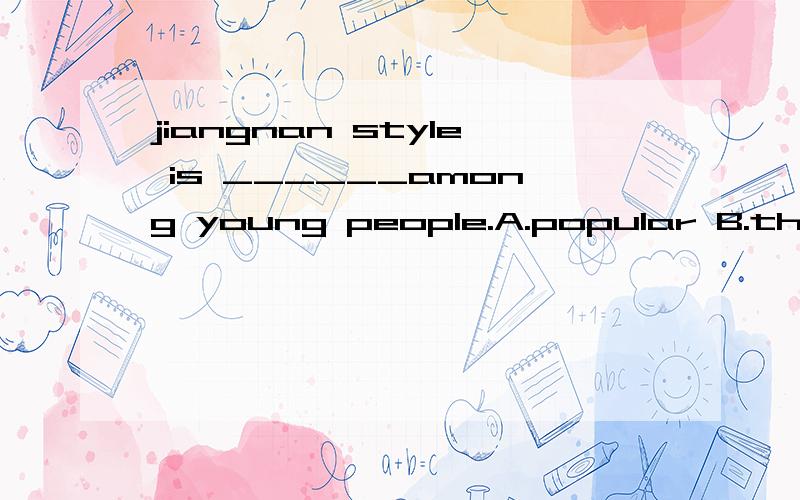 jiangnan style is ______among young people.A.popular B.the most popular这道题我个人认为应该选A,但是有人说是B