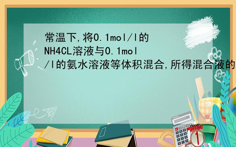 常温下,将0.1mol/l的NH4CL溶液与0.1mol/l的氨水溶液等体积混合,所得混合液的PH=7,则c(CH4+)