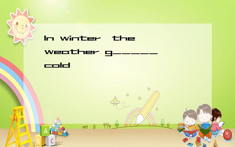 In winter,the weather g_____cold