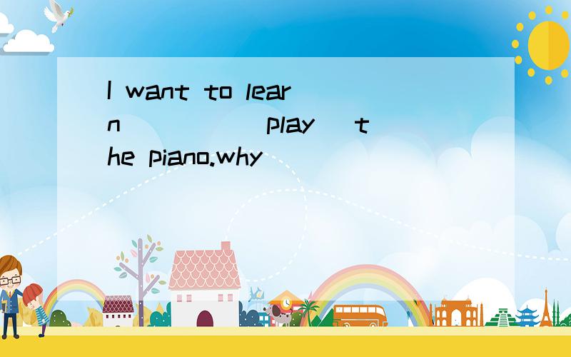 I want to learn ____(play) the piano.why
