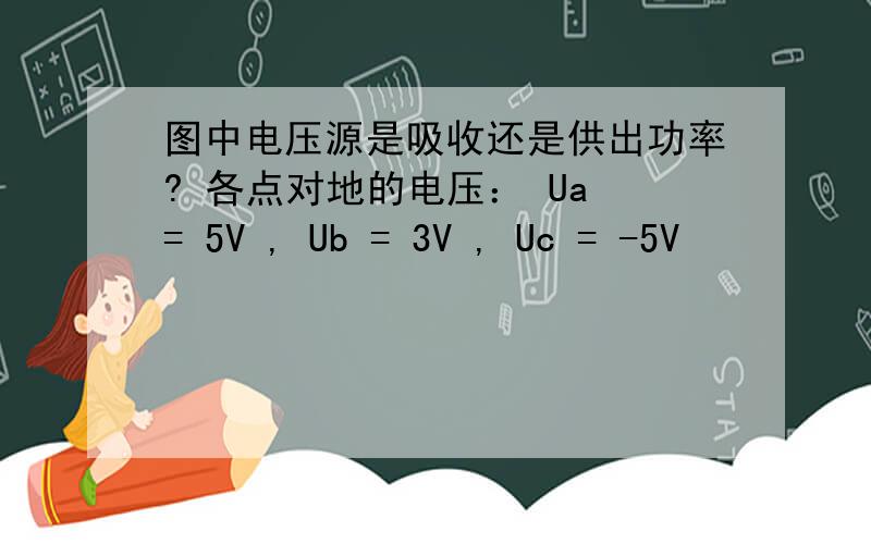 图中电压源是吸收还是供出功率? 各点对地的电压： Ua = 5V , Ub = 3V , Uc = -5V