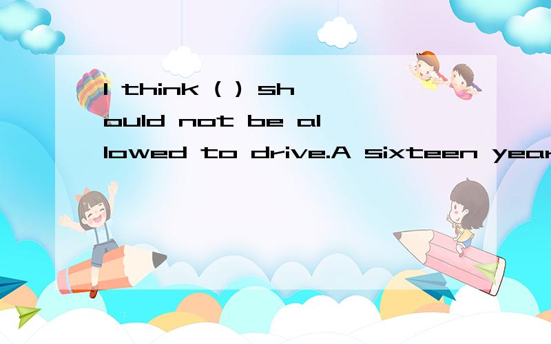 I think ( ) should not be allowed to drive.A sixteen years old B sixteen-year-old C sixteen-year-olds