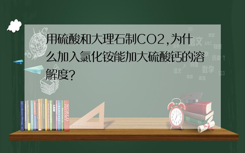 用硫酸和大理石制CO2,为什么加入氯化铵能加大硫酸钙的溶解度?