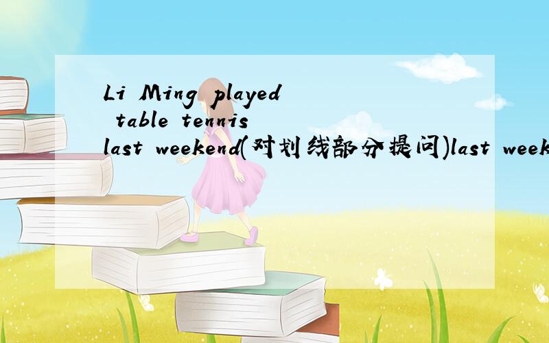Li Ming played table tennis last weekend(对划线部分提问)last week