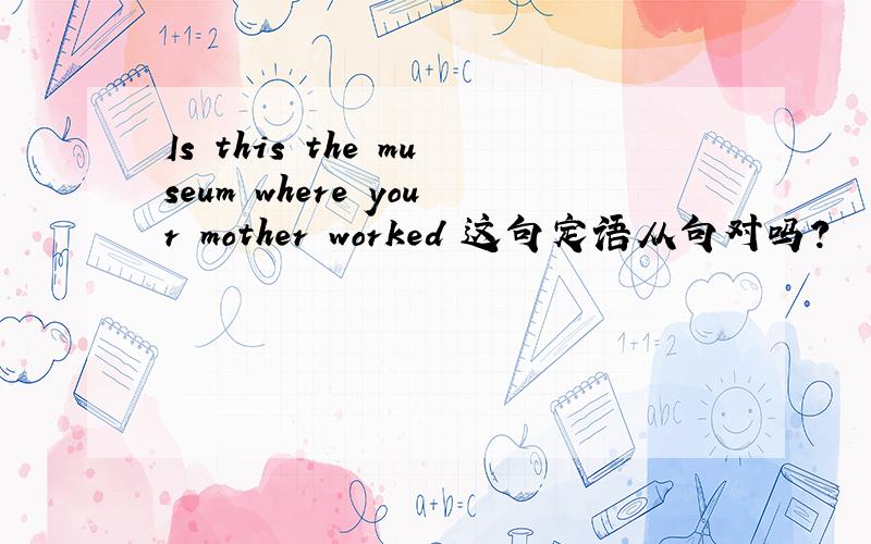 Is this the museum where your mother worked 这句定语从句对吗?