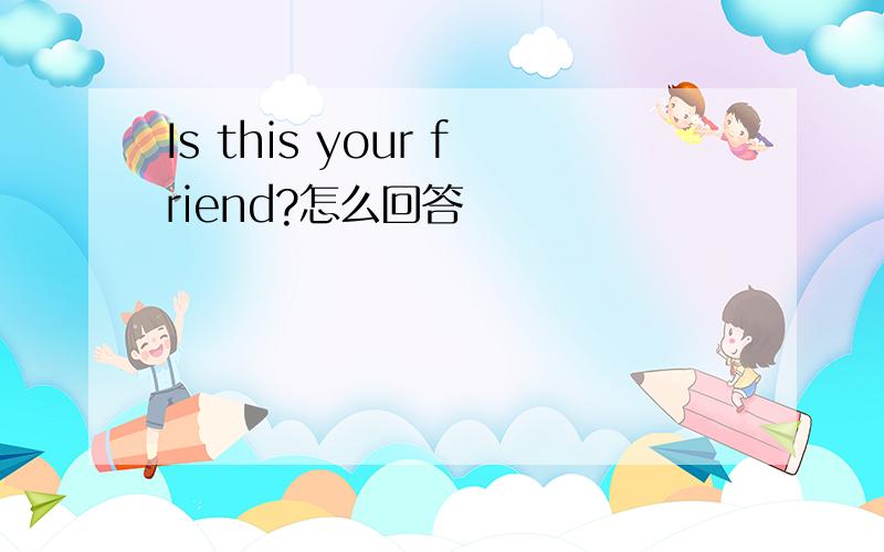 Is this your friend?怎么回答