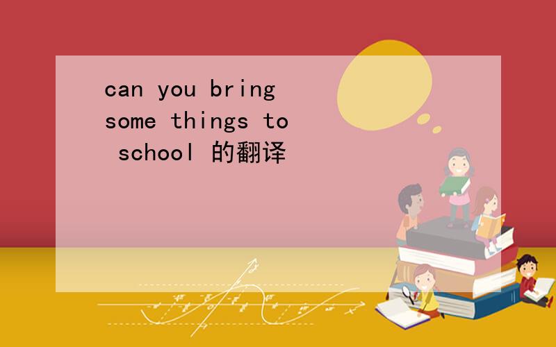 can you bring some things to school 的翻译