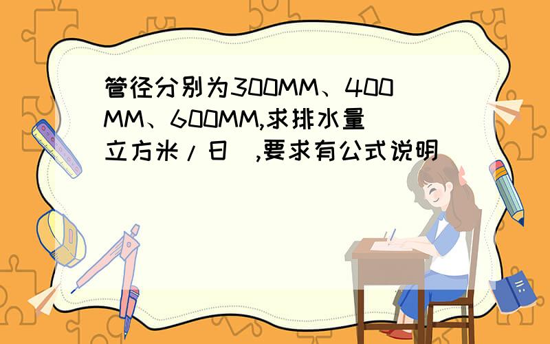 管径分别为300MM、400MM、600MM,求排水量（立方米/日）,要求有公式说明