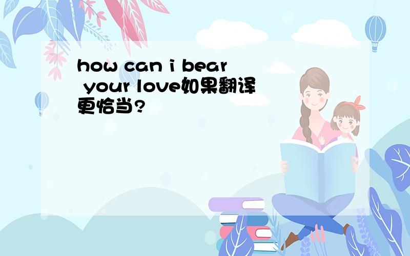 how can i bear your love如果翻译更恰当?