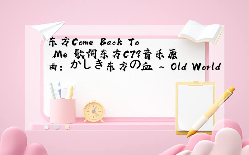 东方Come Back To Me 歌词东方C79音乐原曲：懐かしき东方の血 ～ Old World