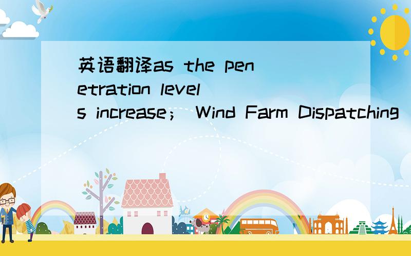 英语翻译as the penetration levels increase； Wind Farm Dispatching（dispatchability）penetration 和 dispatch 在风力发电的文献中用得非常多,我一直不知道对应中文的什么词?