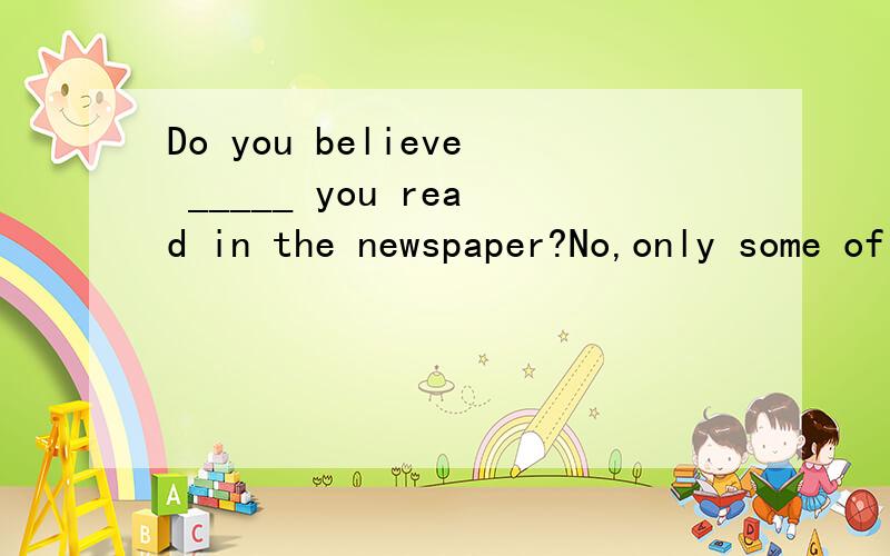 Do you believe _____ you read in the newspaper?No,only some of them.A.something B.anything C.nothing D.everything应该选哪一个?