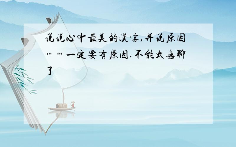说说心中最美的汉字,并说原因……一定要有原因,不能太无聊了