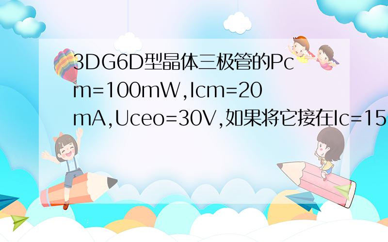 3DG6D型晶体三极管的Pcm=100mW,Icm=20mA,Uceo=30V,如果将它接在Ic=15mA,Uce=20V的电路中则该管（ ）