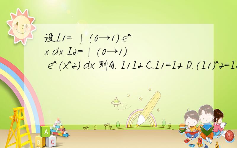 设I1= ∫(0→1) e^x dx I2=∫(0→1) e^(x^2) dx 则A. I1I2 C.I1=I2 D.(I1)^2=I2 要详细步骤 急