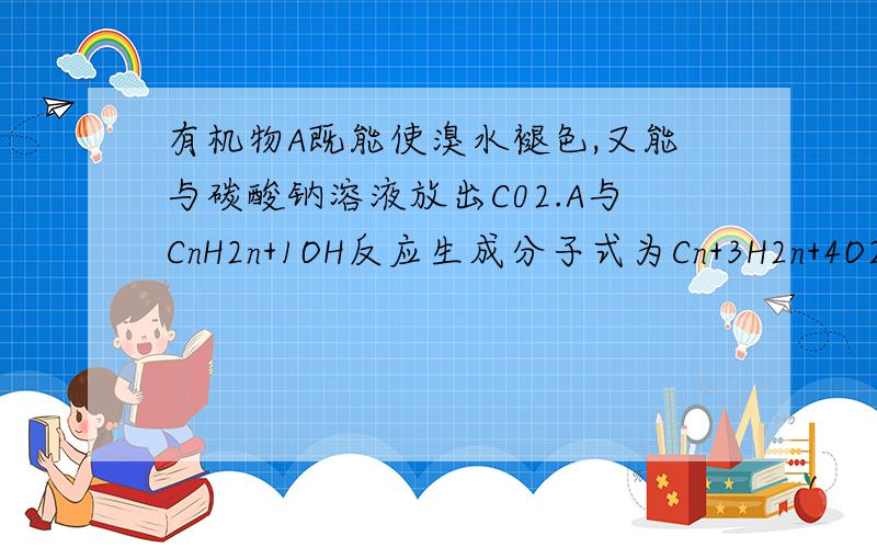 有机物A既能使溴水褪色,又能与碳酸钠溶液放出C02.A与CnH2n+1OH反应生成分子式为Cn+3H2n+4O2的酯.求A