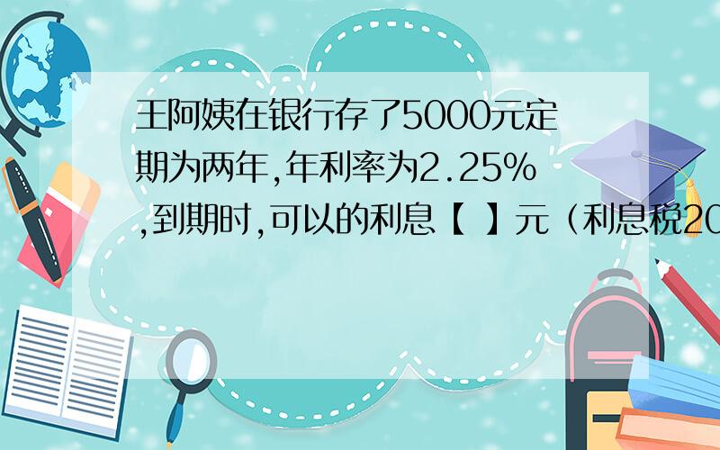 王阿姨在银行存了5000元定期为两年,年利率为2.25%,到期时,可以的利息【 】元（利息税20%）