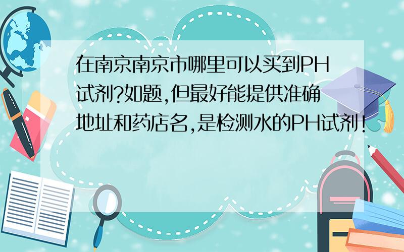在南京南京市哪里可以买到PH试剂?如题,但最好能提供准确地址和药店名,是检测水的PH试剂!