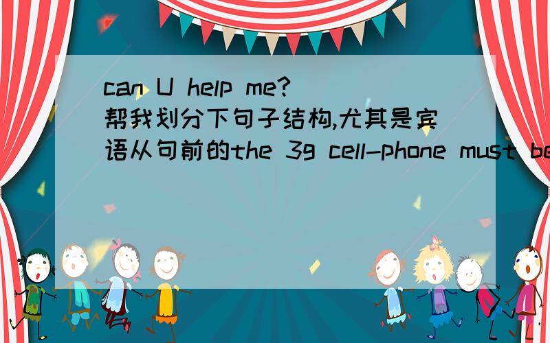 can U help me?帮我划分下句子结构,尤其是宾语从句前的the 3g cell-phone must be of great help to whoever want to get the information through the internet quick.the 3g cell-phone 主语must be 谓语of great help to 是什么成分?whoe