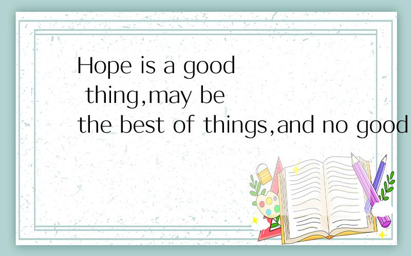 Hope is a good thing,may be the best of things,and no good thing ever dies.好象是电影《肖申克的救赎》里的一句台词~不懂的不要在网上找翻译的答案`~