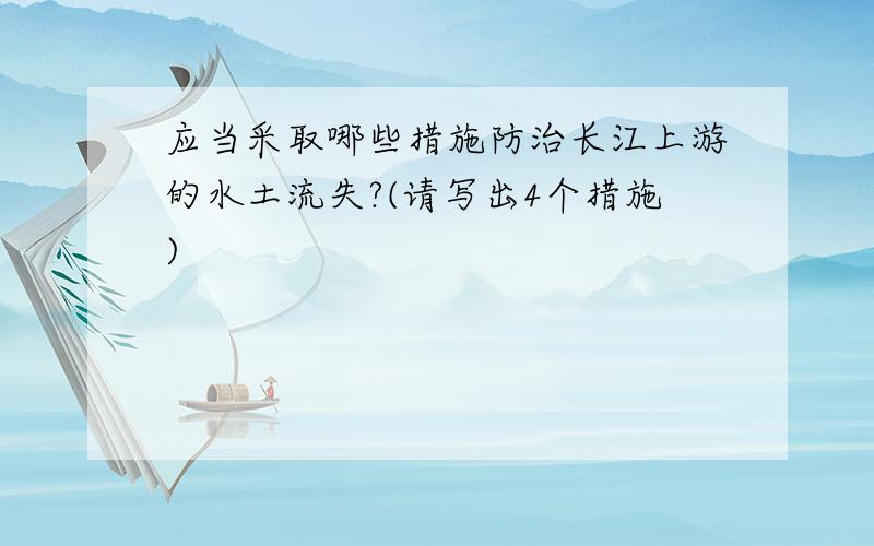 应当采取哪些措施防治长江上游的水土流失?(请写出4个措施)