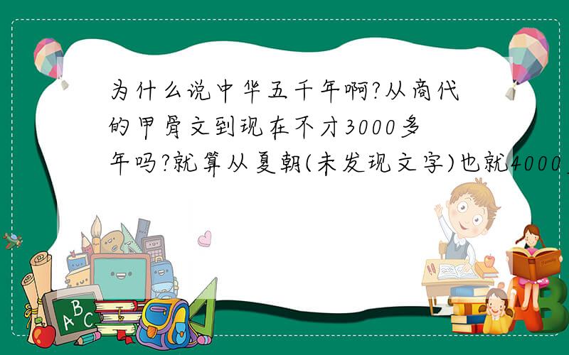 为什么说中华五千年啊?从商代的甲骨文到现在不才3000多年吗?就算从夏朝(未发现文字)也就4000多年啊?