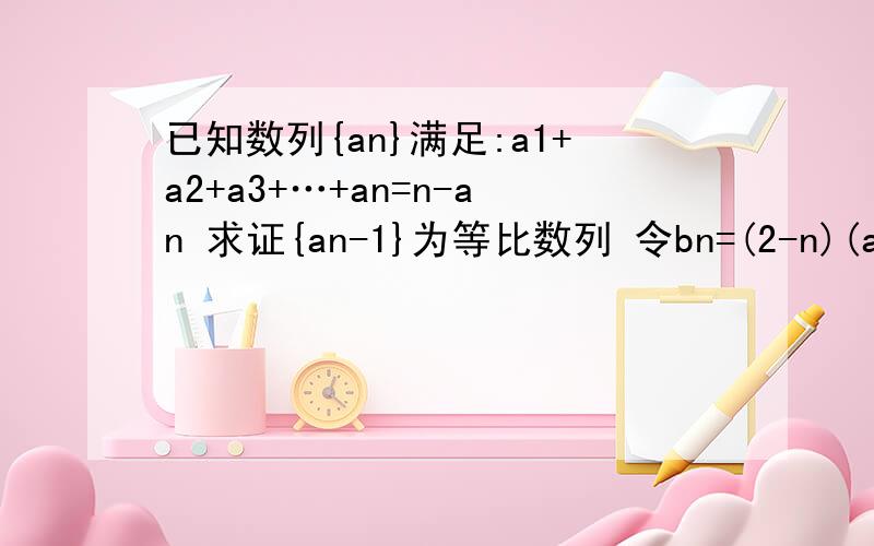 已知数列{an}满足:a1+a2+a3+…+an=n-an 求证{an-1}为等比数列 令bn=(2-n)(an-1)求数列的最大项已知数列{an}满足:a1+a2+a3+…+an=n-an求证{an-1}为等比数列令bn=(2-n)(an-1)求数列的最大项