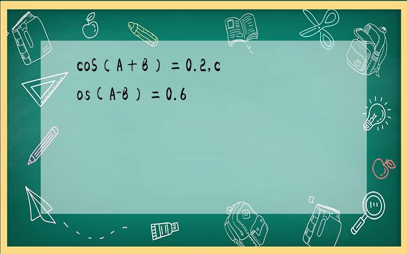 coS（A+B）=0.2,cos(A-B）=0.6