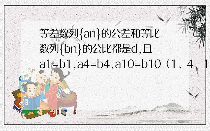 等差数列{an}的公差和等比数列{bn}的公比都是d,且a1=b1,a4=b4,a10=b10（1、4、10均为项数） 求a1和d