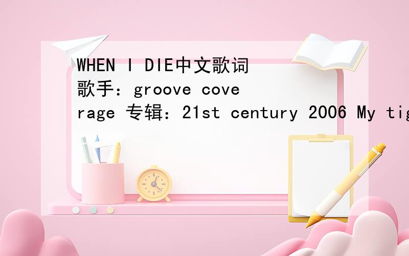 WHEN I DIE中文歌词歌手：groove coverage 专辑：21st century 2006 My tights aren't dying While tention grows cold Undercover of darkness My visions were sold I still feel your body Your sense and your mind Your taint and your blessy Will save