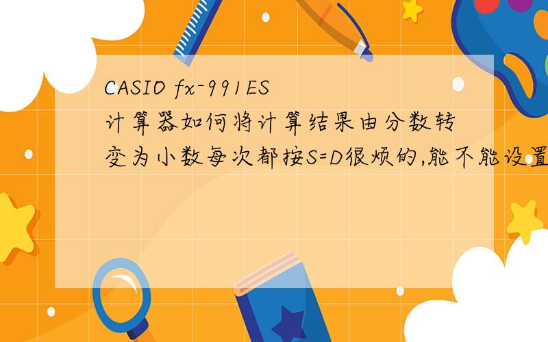 CASIO fx-991ES计算器如何将计算结果由分数转变为小数每次都按S=D很烦的,能不能设置下,让结果出来直接是小数,