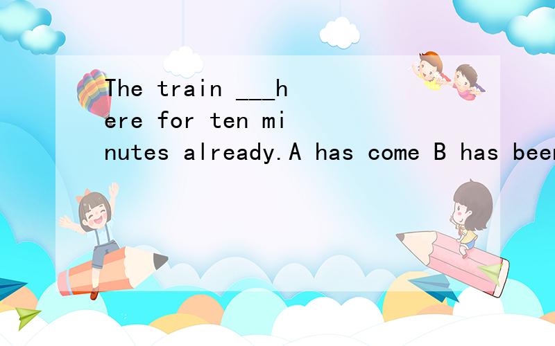 The train ___here for ten minutes already.A has come B has been C has stopped D came为什么？