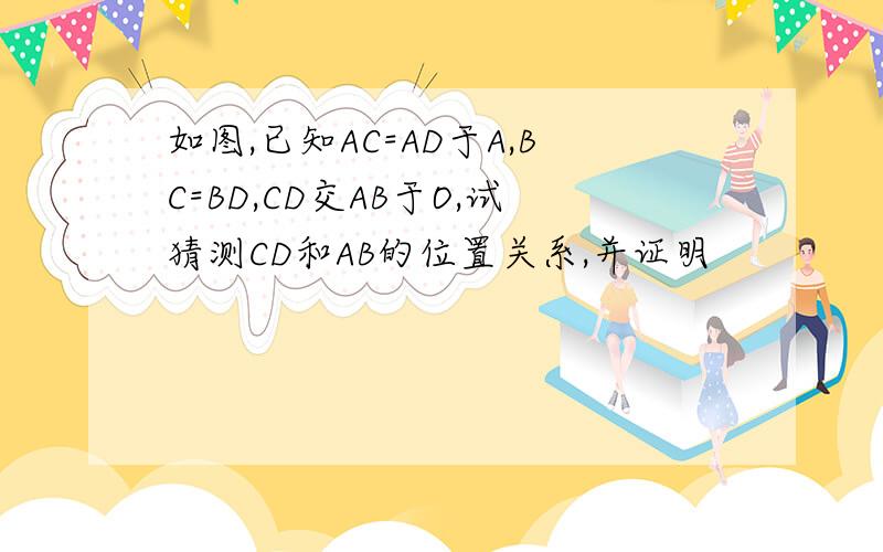 如图,已知AC=AD于A,BC=BD,CD交AB于O,试猜测CD和AB的位置关系,并证明