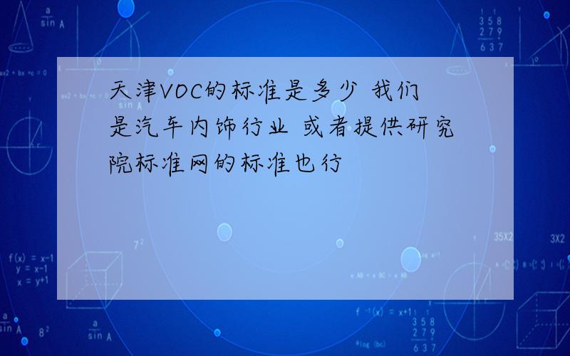 天津VOC的标准是多少 我们是汽车内饰行业 或者提供研究院标准网的标准也行