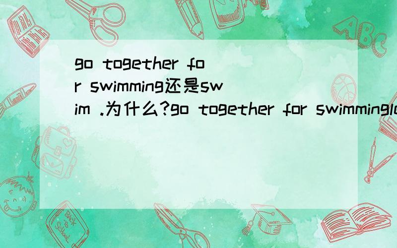go together for swimming还是swim .为什么?go together for swimminglearn to swim请问这两句，为什么一个介词后面用ing,另一句不用？