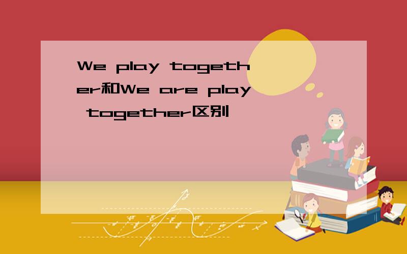 We play together和We are play together区别