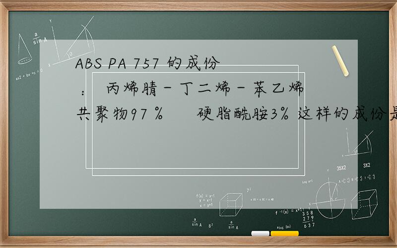 ABS PA 757 的成份 ： 丙烯腈－丁二烯－苯乙烯共聚物97％ 　 硬脂酰胺3% 这样的成份是否合理