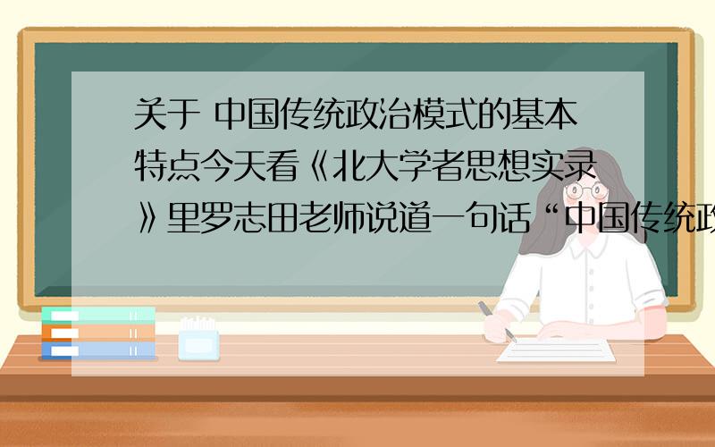 关于 中国传统政治模式的基本特点今天看《北大学者思想实录》里罗志田老师说道一句话“中国传统政治基本是一个不特别主张‘作为’的‘小政府’模式,因‘作为’方面的要求不高,故产