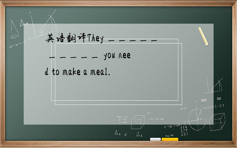 英语翻译They _____ _____ you need to make a meal.