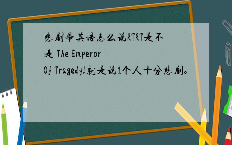 悲剧帝英语怎么说RTRT是不是 The Emperor Of Tragedy!就是说1个人十分悲剧。