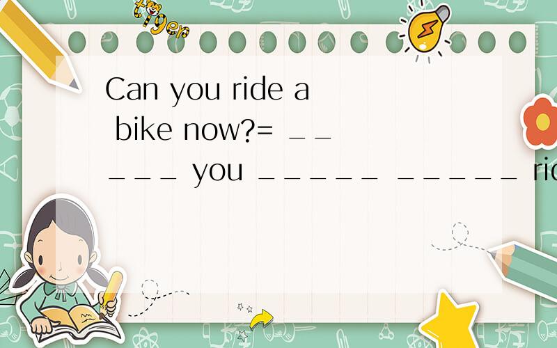 Can you ride a bike now?= _____ you _____ _____ ride a bike now?