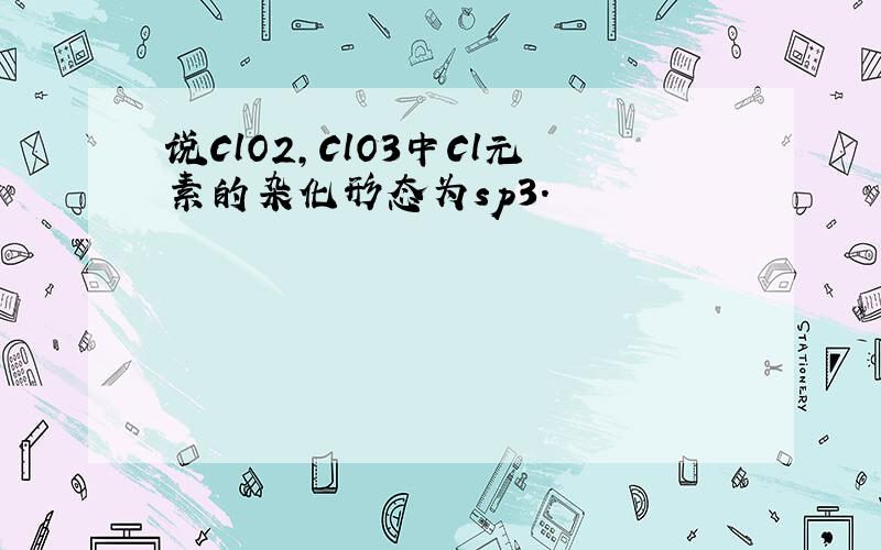 说ClO2,ClO3中Cl元素的杂化形态为sp3.