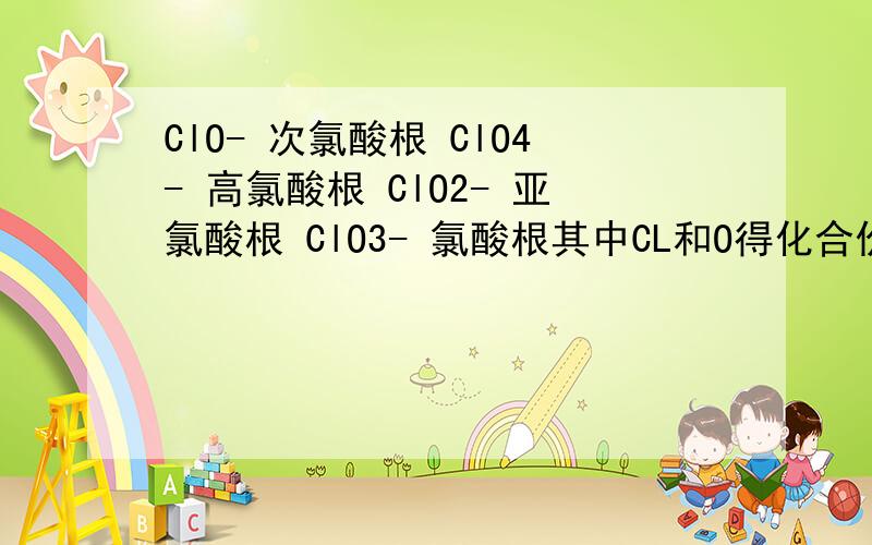 ClO- 次氯酸根 ClO4- 高氯酸根 ClO2- 亚氯酸根 ClO3- 氯酸根其中CL和O得化合价分别是多少?ClO2- 亚氯酸根 的CL元素化合价既然是3.是不是说有亚氯离子存在的化合方式室中的CL离子都是正三价？